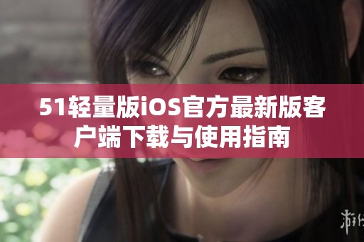 51轻量版iOS官方最新版客户端下载与使用指南