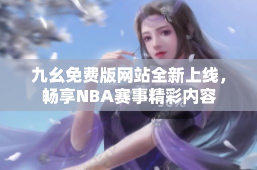 九幺免费版网站全新上线，畅享NBA赛事精彩内容