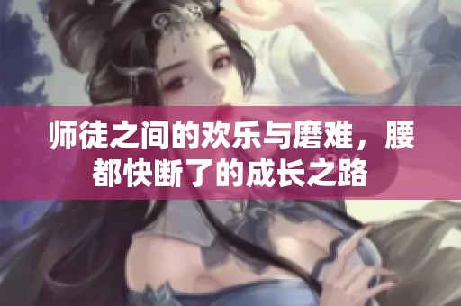 师徒之间的欢乐与磨难，腰都快断了的成长之路
