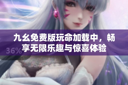 九幺免费版玩命加载中，畅享无限乐趣与惊喜体验