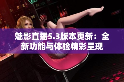 魅影直播5.3版本更新：全新功能与体验精彩呈现