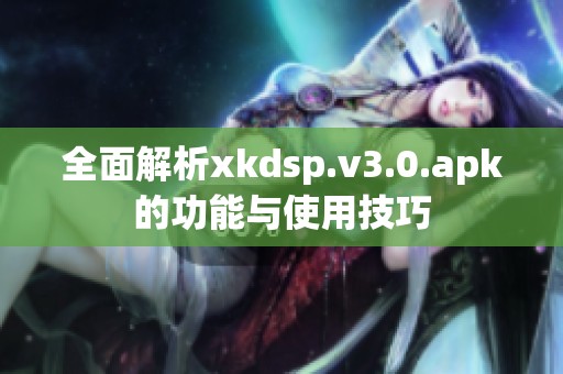 全面解析xkdsp.v3.0.apk的功能与使用技巧