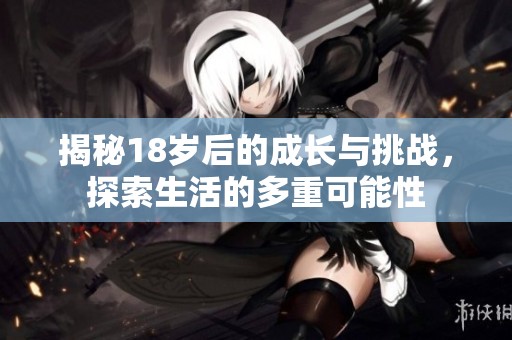 揭秘18岁后的成长与挑战，探索生活的多重可能性