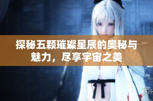 探秘五颗璀璨星辰的奥秘与魅力，尽享宇宙之美
