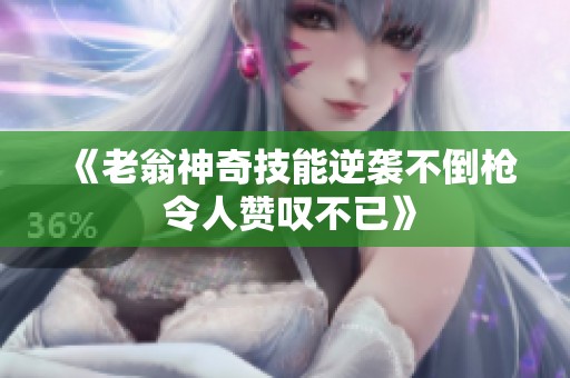 《老翁神奇技能逆袭不倒枪 令人赞叹不已》