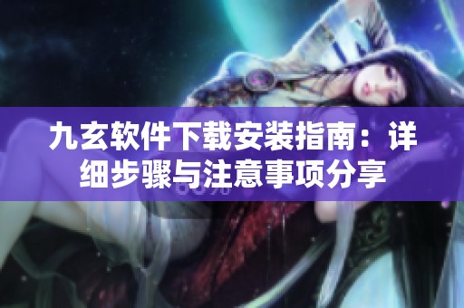 九玄软件下载安装指南：详细步骤与注意事项分享
