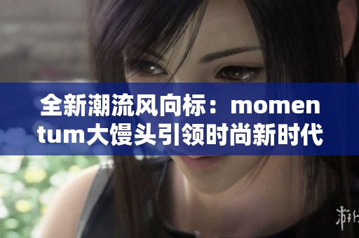全新潮流风向标：momentum大馒头引领时尚新时代