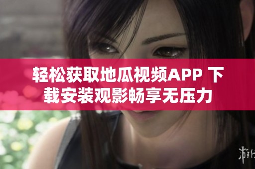 轻松获取地瓜视频APP 下载安装观影畅享无压力