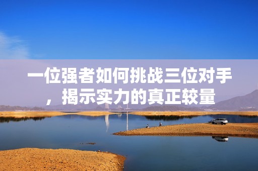 一位强者如何挑战三位对手，揭示实力的真正较量