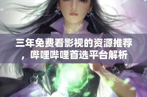 三年免费看影视的资源推荐，哔哩哔哩首选平台解析