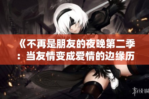 《不再是朋友的夜晚第二季：当友情变成爱情的边缘历程》