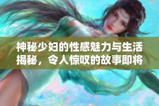 神秘少妇的性感魅力与生活揭秘，令人惊叹的故事即将展开