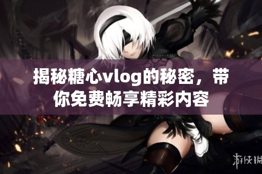 揭秘糖心vlog的秘密，带你免费畅享精彩内容