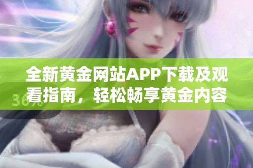 全新黄金网站APP下载及观看指南，轻松畅享黄金内容