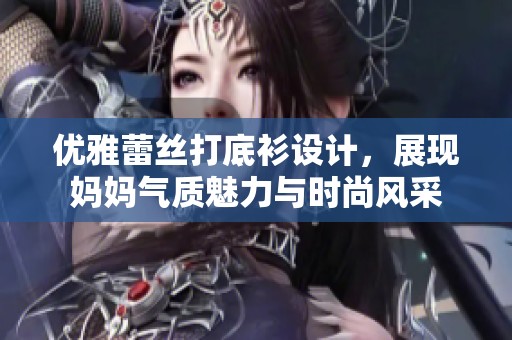 优雅蕾丝打底衫设计，展现妈妈气质魅力与时尚风采