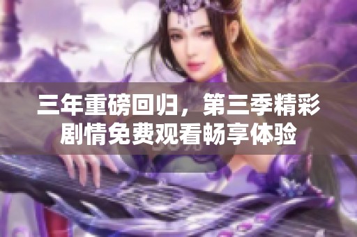 三年重磅回归，第三季精彩剧情免费观看畅享体验
