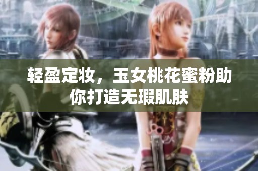 轻盈定妆，玉女桃花蜜粉助你打造无瑕肌肤