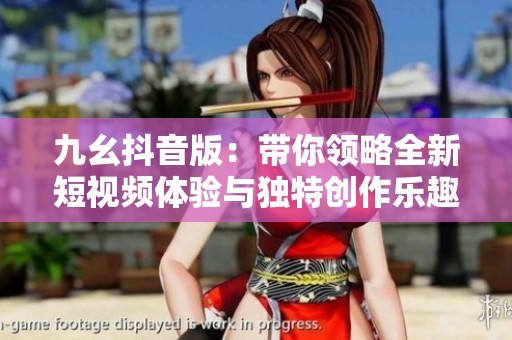 九幺抖音版：带你领略全新短视频体验与独特创作乐趣