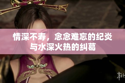 情深不寿，念念难忘的纪炎与水深火热的纠葛