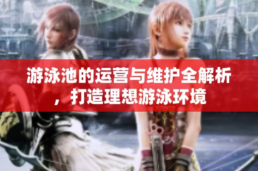游泳池的运营与维护全解析，打造理想游泳环境