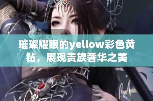 璀璨耀眼的yellow彩色黄钻，展现贵族奢华之美