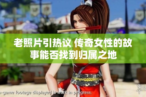 老照片引热议 传奇女性的故事能否找到归属之地