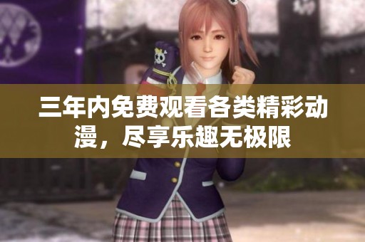三年内免费观看各类精彩动漫，尽享乐趣无极限