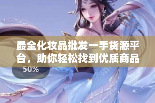 最全化妆品批发一手货源平台，助你轻松找到优质商品