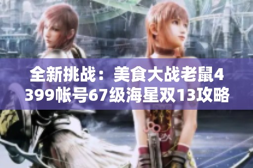 全新挑战：美食大战老鼠4399帐号67级海星双13攻略分享