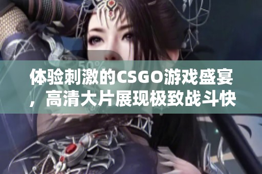 体验刺激的CSGO游戏盛宴，高清大片展现极致战斗快感