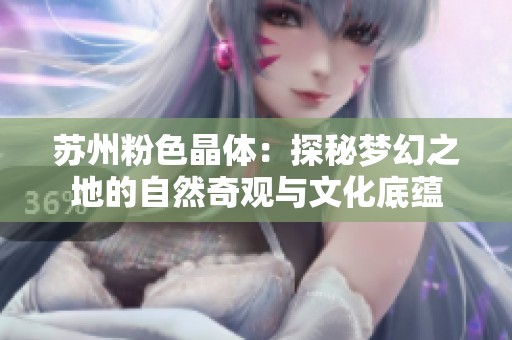 苏州粉色晶体：探秘梦幻之地的自然奇观与文化底蕴