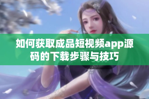 如何获取成品短视频app源码的下载步骤与技巧