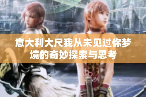 意大利大尺我从未见过你梦境的奇妙探索与思考
