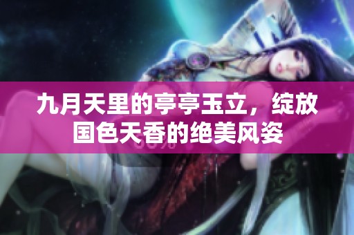 九月天里的亭亭玉立，绽放国色天香的绝美风姿