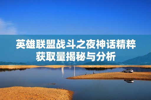 英雄联盟战斗之夜神话精粹获取量揭秘与分析
