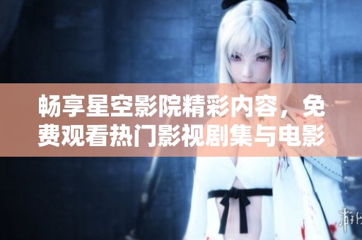 畅享星空影院精彩内容，免费观看热门影视剧集与电影