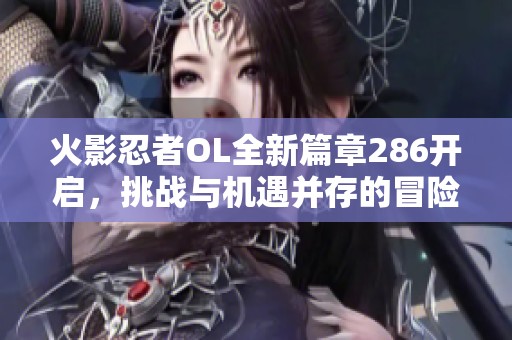 火影忍者OL全新篇章286开启，挑战与机遇并存的冒险之旅