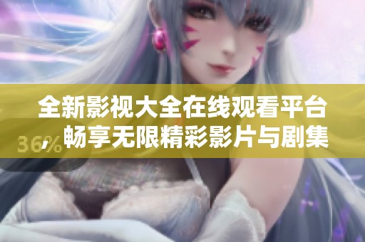 全新影视大全在线观看平台，畅享无限精彩影片与剧集