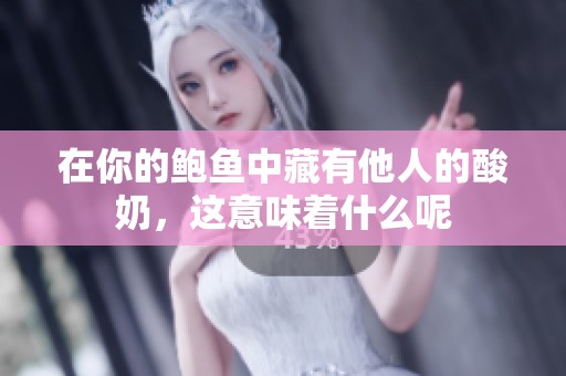 在你的鲍鱼中藏有他人的酸奶，这意味着什么呢