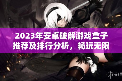 2023年安卓破解游戏盒子推荐及排行分析，畅玩无限乐趣