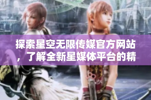 探索星空无限传媒官方网站，了解全新星媒体平台的精彩内容