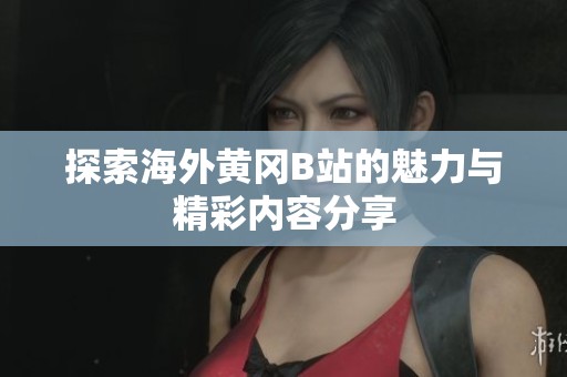 探索海外黄冈B站的魅力与精彩内容分享