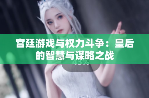 宫廷游戏与权力斗争：皇后的智慧与谋略之战