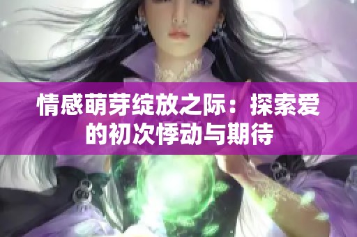 情感萌芽绽放之际：探索爱的初次悸动与期待