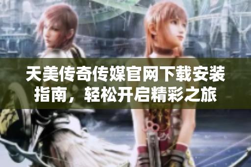 天美传奇传媒官网下载安装指南，轻松开启精彩之旅