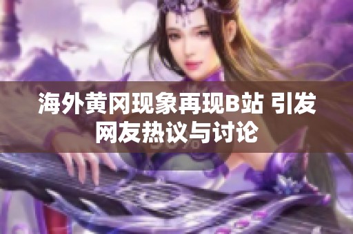 海外黄冈现象再现B站 引发网友热议与讨论
