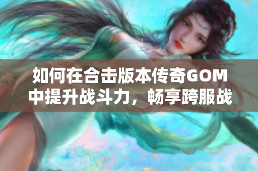 如何在合击版本传奇GOM中提升战斗力，畅享跨服战场乐趣