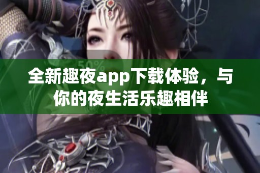 全新趣夜app下载体验，与你的夜生活乐趣相伴