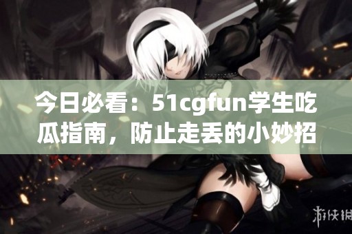今日必看：51cgfun学生吃瓜指南，防止走丢的小妙招