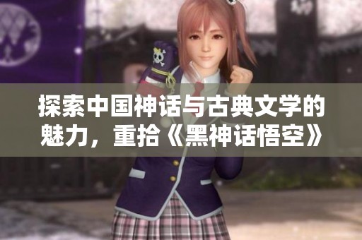 探索中国神话与古典文学的魅力，重拾《黑神话悟空》中的传说之旅